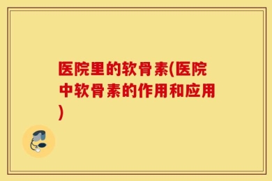 医院里的软骨素(医院中软骨素的作用和应用)