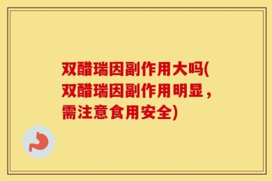 双醋瑞因副作用大吗(双醋瑞因副作用明显，需注意食用安全)
