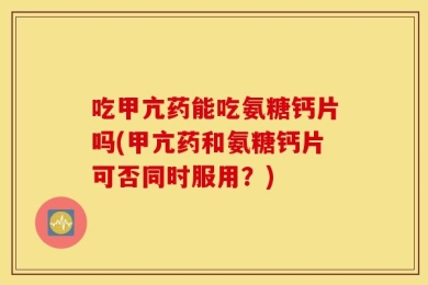 吃甲亢药能吃氨糖钙片吗(甲亢药和氨糖钙片可否同时服用？)