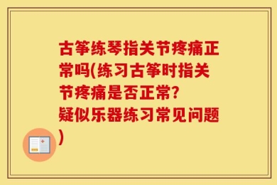 古筝练琴指关节疼痛正常吗(练习古筝时指关节疼痛是否正常？  疑似乐器练习常见问题)