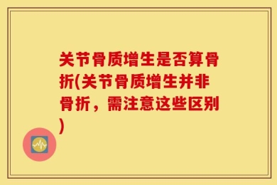 关节骨质增生是否算骨折(关节骨质增生并非骨折，需注意这些区别)