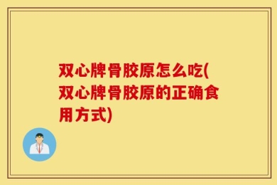 双心牌骨胶原怎么吃(双心牌骨胶原的正确食用方式)