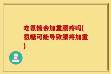 吃氨糖会加重腰疼吗(氨糖可能导致腰疼加重)
