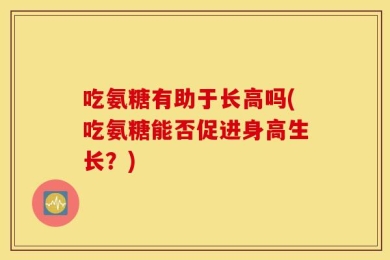 吃氨糖有助于长高吗(吃氨糖能否促进身高生长？)