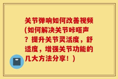 关节弹响如何改善视频(如何解决关节咔嗒声？提升关节灵活度，舒适度，增强关节功能的几大方法分享！)
