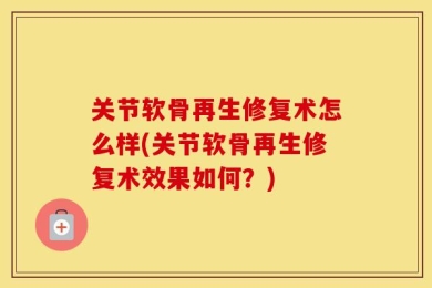 关节软骨再生修复术怎么样(关节软骨再生修复术效果如何？)