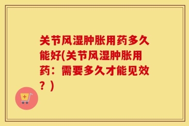 关节风湿肿胀用药多久能好(关节风湿肿胀用药：需要多久才能见效？)