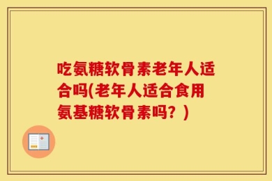 吃氨糖软骨素老年人适合吗(老年人适合食用氨基糖软骨素吗？)