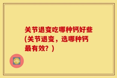 关节退变吃哪种钙好些(关节退变，选哪种钙最有效？)