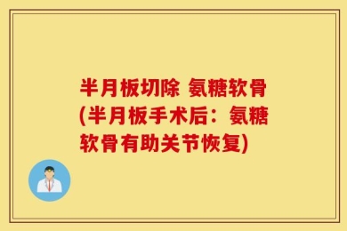 半月板切除 氨糖软骨(半月板手术后：氨糖软骨有助关节恢复)