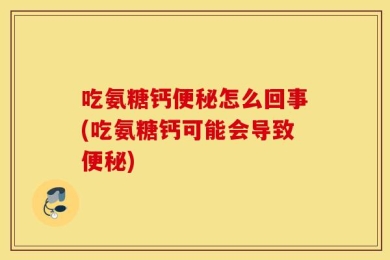 吃氨糖钙便秘怎么回事(吃氨糖钙可能会导致便秘)