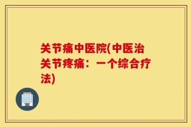 关节痛中医院(中医治关节疼痛：一个综合疗法)