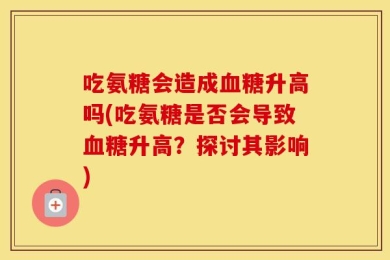吃氨糖会造成血糖升高吗(吃氨糖是否会导致血糖升高？探讨其影响)