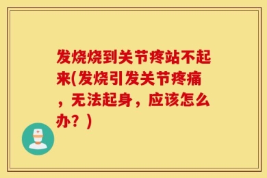 发烧烧到关节疼站不起来(发烧引发关节疼痛，无法起身，应该怎么办？)