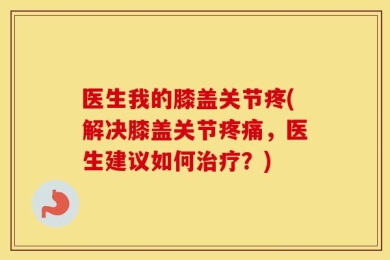 医生我的膝盖关节疼(解决膝盖关节疼痛，医生建议如何治疗？)