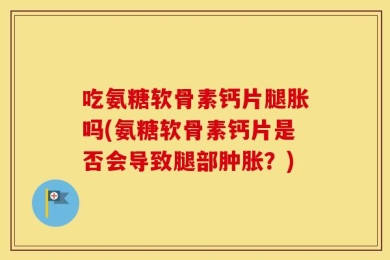 吃氨糖软骨素钙片腿胀吗(氨糖软骨素钙片是否会导致腿部肿胀？)