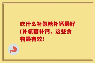 吃什么补氨糖补钙最好(补氨糖补钙，这些食物最有效！