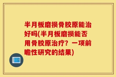 半月板磨损骨胶原能治好吗(半月板磨损能否用骨胶原治疗？一项前瞻性研究的结果)
