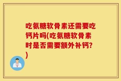 吃氨糖软骨素还需要吃钙片吗(吃氨糖软骨素时是否需要额外补钙？)