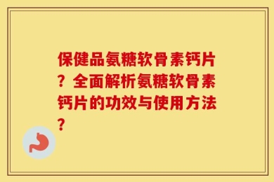 保健品氨糖软骨素钙片？全面解析氨糖软骨素钙片的功效与使用方法？