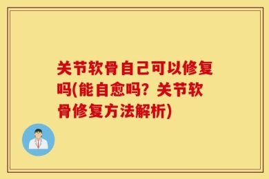 关节软骨自己可以修复吗(能自愈吗？关节软骨修复方法解析)