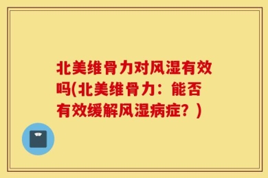 北美维骨力对风湿有效吗(北美维骨力：能否有效缓解风湿病症？)