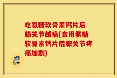 吃氨糖软骨素钙片后 膝关节越痛(食用氨糖软骨素钙片后膝关节疼痛加剧)