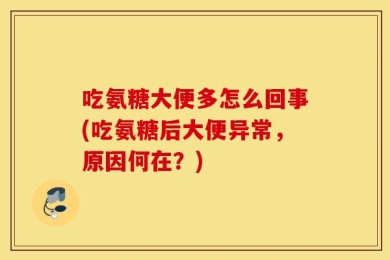 吃氨糖大便多怎么回事(吃氨糖后大便异常，原因何在？)