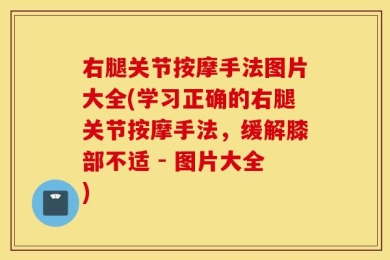 右腿关节按摩手法图片大全(学习正确的右腿关节按摩手法，缓解膝部不适 - 图片大全)