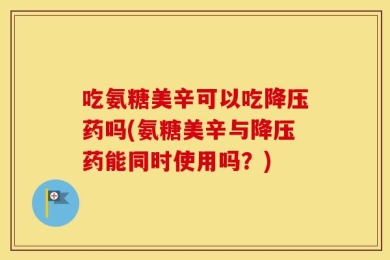 吃氨糖美辛可以吃降压药吗(氨糖美辛与降压药能同时使用吗？)