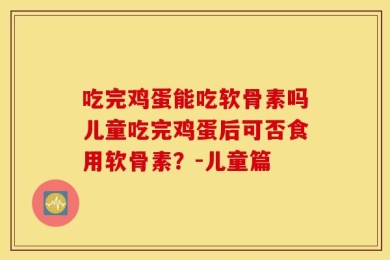 吃完鸡蛋能吃软骨素吗儿童吃完鸡蛋后可否食用软骨素？-儿童篇