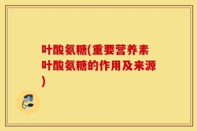 叶酸氨糖(重要营养素叶酸氨糖的作用及来源)