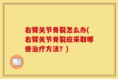 右臂关节骨裂怎么办(右臂关节骨裂应采取哪些治疗方法？)