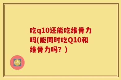 吃q10还能吃维骨力吗(能同时吃Q10和维骨力吗？)