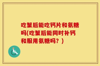 吃蟹后能吃钙片和氨糖吗(吃蟹后能同时补钙和服用氨糖吗？)