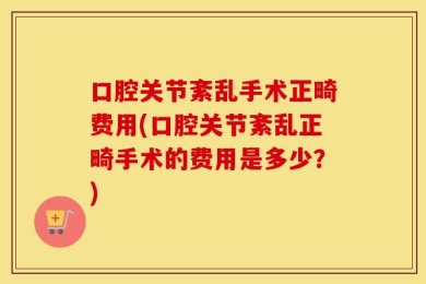 口腔关节紊乱手术正畸费用(口腔关节紊乱正畸手术的费用是多少？)