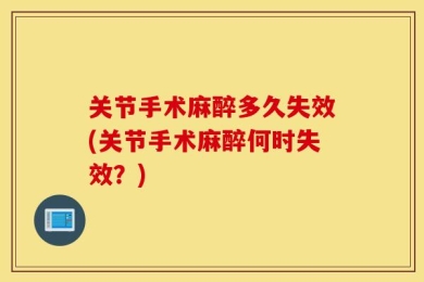 关节手术麻醉多久失效(关节手术麻醉何时失效？)