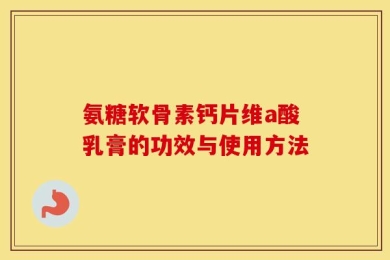 氨糖软骨素钙片维a酸乳膏的功效与使用方法