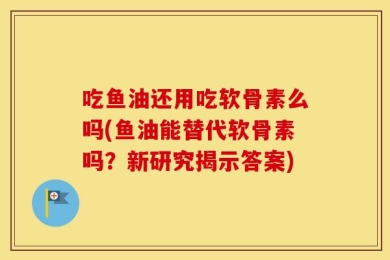 吃鱼油还用吃软骨素么吗(鱼油能替代软骨素吗？新研究揭示答案)