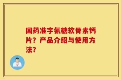 国药准字氨糖软骨素钙片？产品介绍与使用方法？
