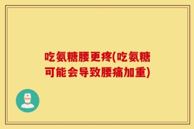 吃氨糖腰更疼(吃氨糖可能会导致腰痛加重)