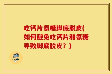 吃钙片氨糖脚底脱皮(如何避免吃钙片和氨糖导致脚底脱皮？)