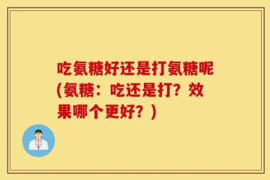 吃氨糖好还是打氨糖呢(氨糖：吃还是打？效果哪个更好？)