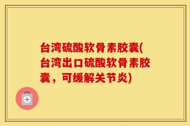 台湾硫酸软骨素胶囊(台湾出口硫酸软骨素胶囊，可缓解关节炎)