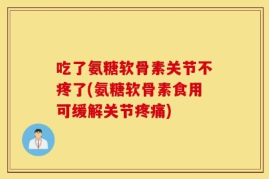 吃了氨糖软骨素关节不疼了(氨糖软骨素食用可缓解关节疼痛)