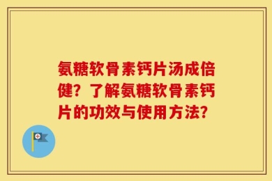 氨糖软骨素钙片汤成倍健？了解氨糖软骨素钙片的功效与使用方法？