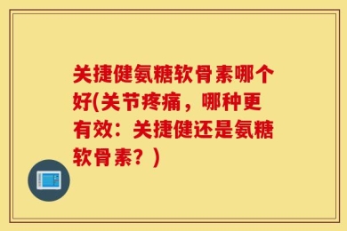 关捷健氨糖软骨素哪个好(关节疼痛，哪种更有效：关捷健还是氨糖软骨素？)