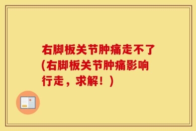 右脚板关节肿痛走不了(右脚板关节肿痛影响行走，求解！)