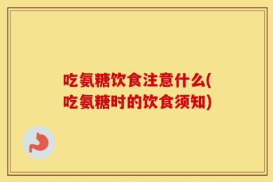 吃氨糖饮食注意什么(吃氨糖时的饮食须知)