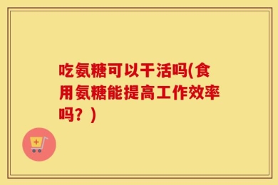 吃氨糖可以干活吗(食用氨糖能提高工作效率吗？)